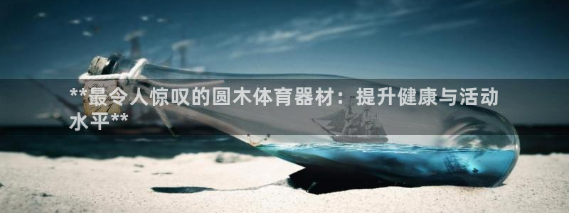 极悦娱乐代理人是谁呀：**最令人惊叹的圆木体育器材：