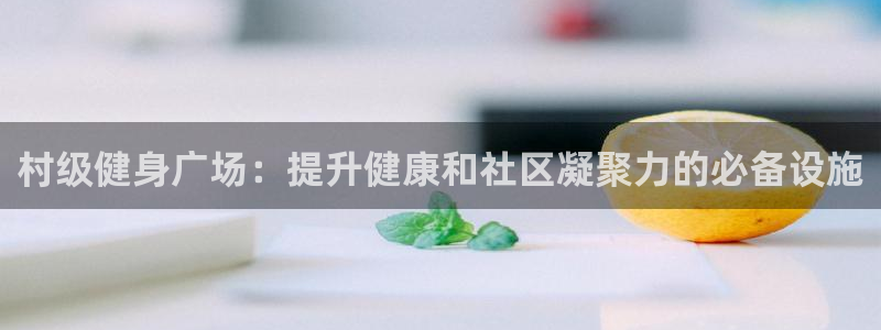 极悦平台代理怎么样：村级健身广场：提升健康和社区凝聚