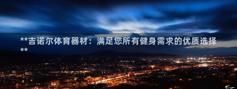 极悦平台和蓝狮平台区别大吗：**吉诺尔体育器材：满足