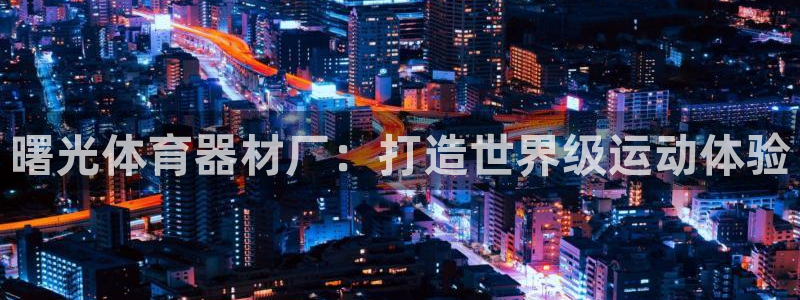 极悦平台是干什么的软件：曙光体育器材厂：打造世界级运