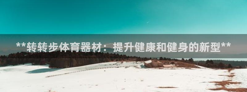 极悦平台官网登录入口下载：**转转步体育器材：提升健