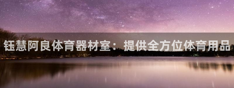 极悦平台集7O777：钰慧阿良体育器材室：提供全方位