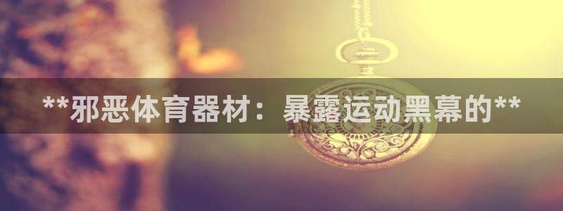 极悦平台有风险吗知乎：**邪恶体育器材：暴露运动黑幕