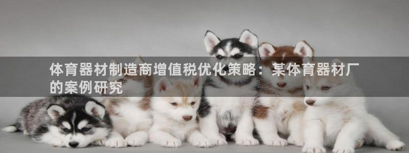 极悦平台注册官方网站下载安装：体育器材制造商增值税优