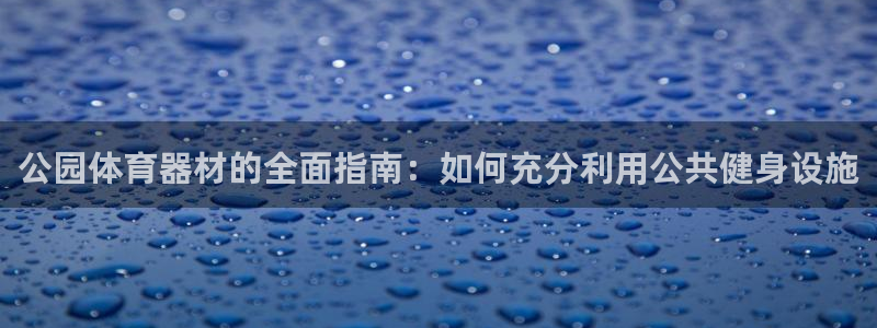 极悦官网注册最新版本更新内容：公园体育器材的全面指南