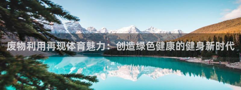 极悦娱乐是资金盘吗：废物利用再现体育魅力：创造绿色健
