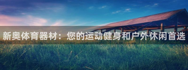 极悦官网的登录方法是什么：新奥体育器材：您的运动健身