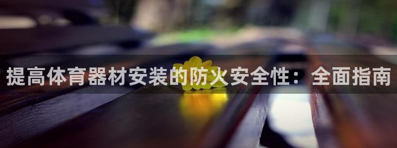 极悦娱乐代理人是谁：提高体育器材安装的防火安全性：全