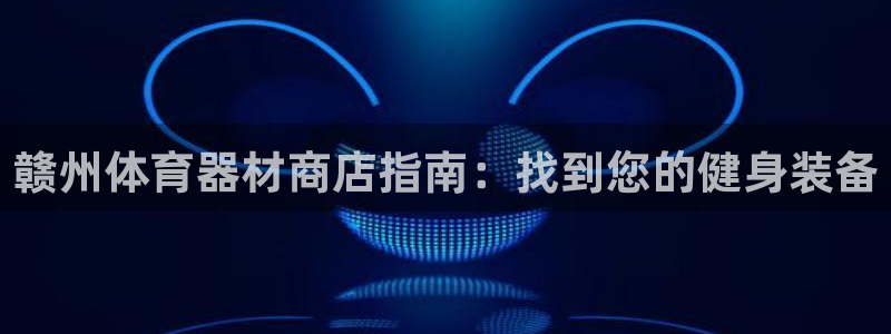 极悦平台注册登录入口官网：赣州体育器材商店指南：找到