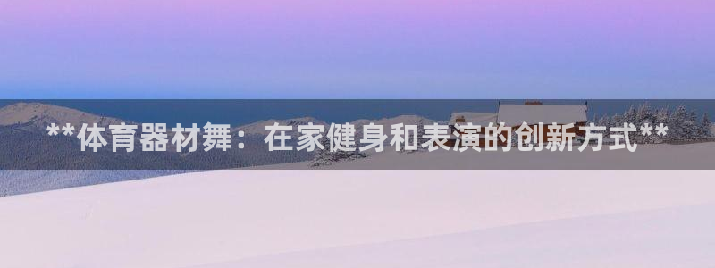极悦平台官方网站入口链接：**体育器材舞：在家健身和表演的创