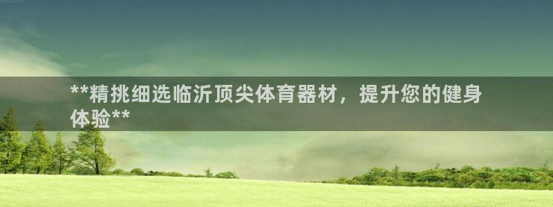 极悦娱乐部7O777：**精挑细选临沂顶尖体育器材，