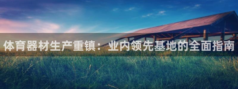 极悦平台是干什么的：体育器材生产重镇：业内领先基地的