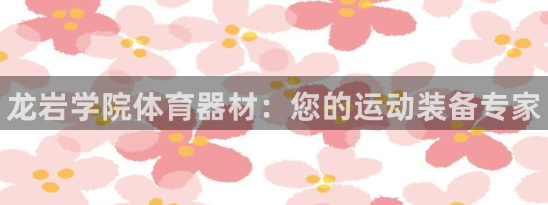 极悦平台下载安装：龙岩学院体育器材：您的运动装备专家