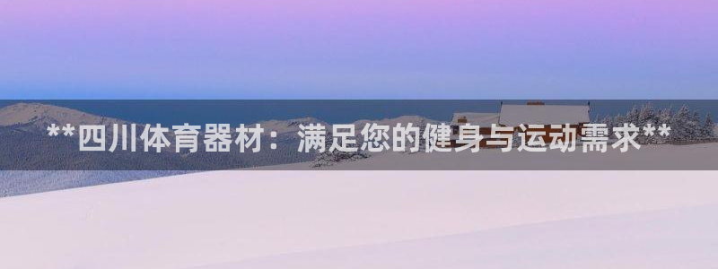 极悦平台官网下载中心网址：**四川体育器材：满足您的