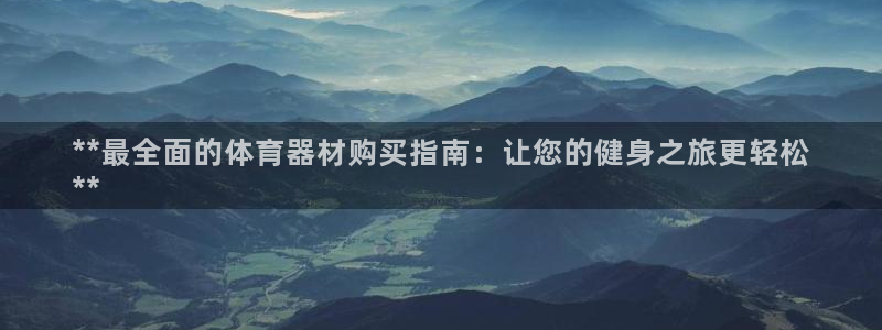 极悦平台使用注意事项是什么：**最全面的体育器材购买