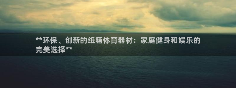 极悦平台发7O777：**环保、创新的纸箱体育器材：家庭健身