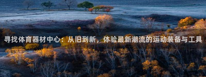 极悦平台客服投诉电话是多少：寻找体育器材中心：从旧到